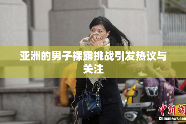 亚洲的男子裸露挑战引发热议与关注
