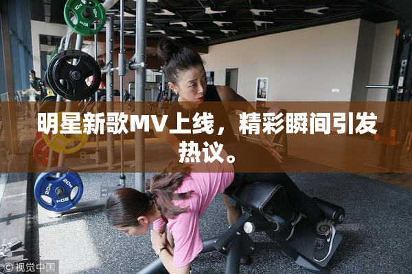 明星新歌MV上线，精彩瞬间引发热议。
