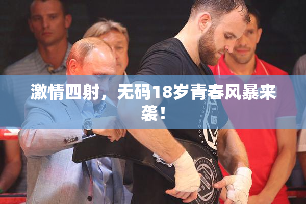 激情四射，无码18岁青春风暴来袭！