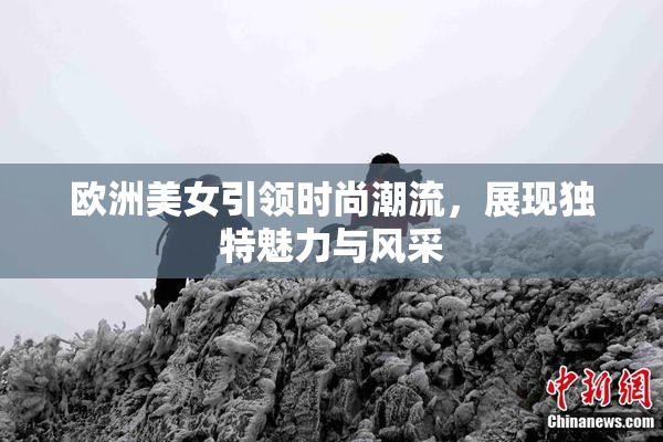 欧洲美女引领时尚潮流，展现独特魅力与风采