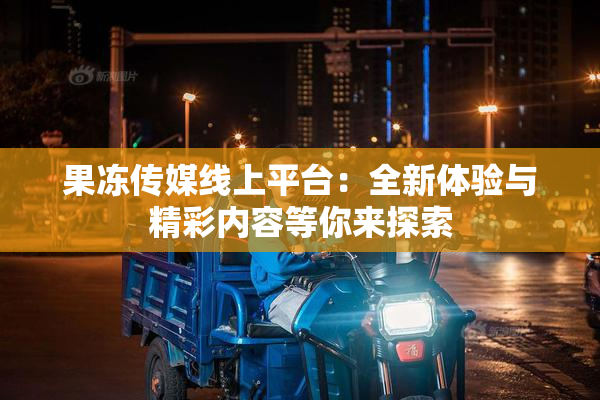 果冻传媒线上平台：全新体验与精彩内容等你来探索