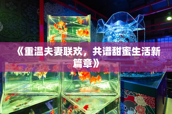 《重温夫妻联欢，共谱甜蜜生活新篇章》