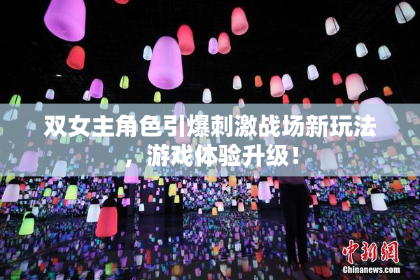 双女主角色引爆刺激战场新玩法，游戏体验升级！