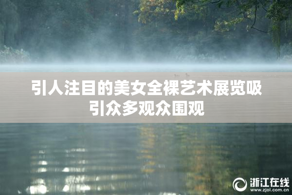 引人注目的美女全裸艺术展览吸引众多观众围观