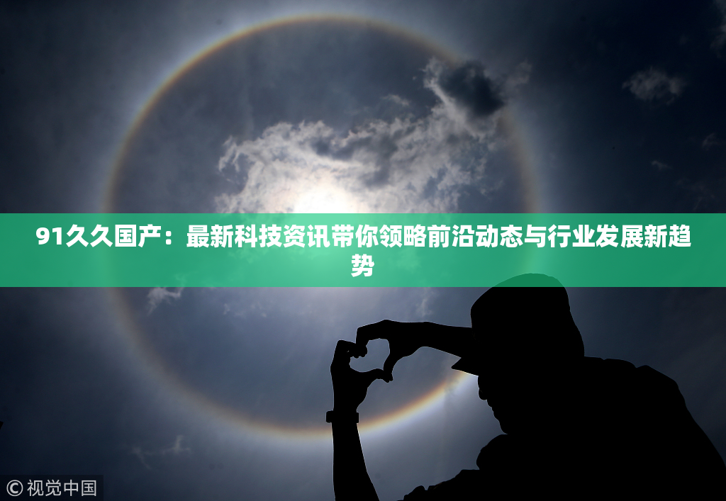 91久久国产：最新科技资讯带你领略前沿动态与行业发展新趋势