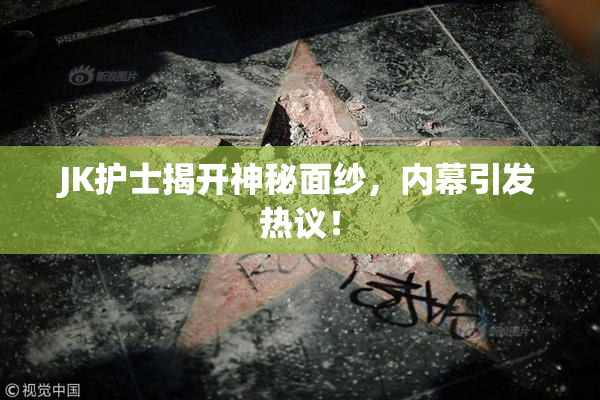 JK护士揭开神秘面纱，内幕引发热议！