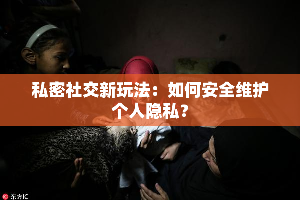 私密社交新玩法：如何安全维护个人隐私？