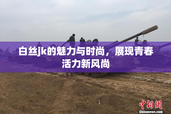 白丝jk的魅力与时尚，展现青春活力新风尚