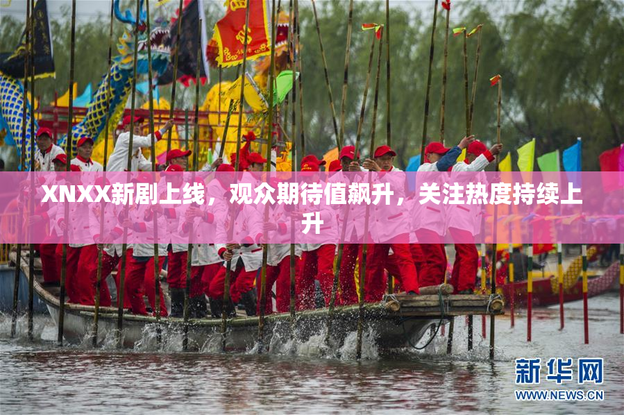 XNXX新剧上线，观众期待值飙升，关注热度持续上升