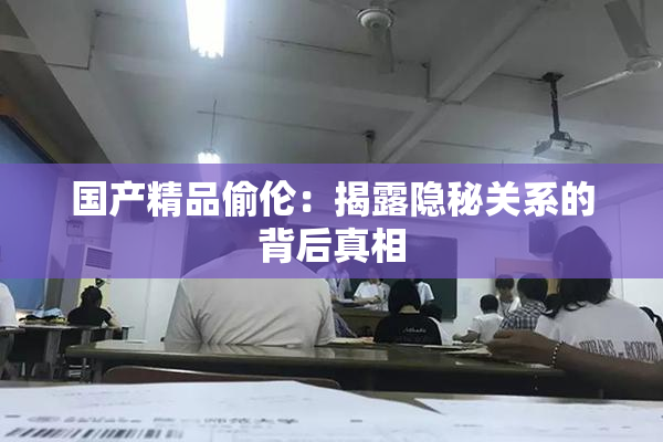 国产精品偷伦：揭露隐秘关系的背后真相