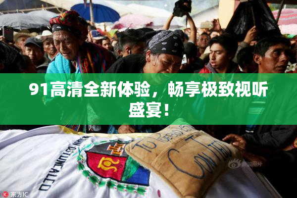 91高清全新体验，畅享极致视听盛宴！