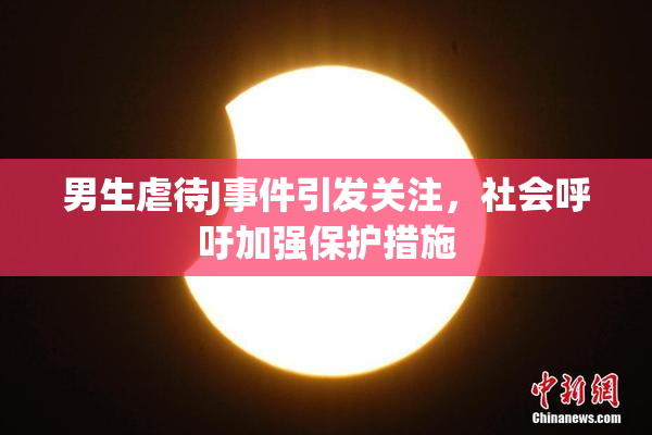 男生虐待J事件引发关注，社会呼吁加强保护措施