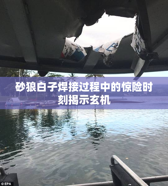 砂狼白子焊接过程中的惊险时刻揭示玄机