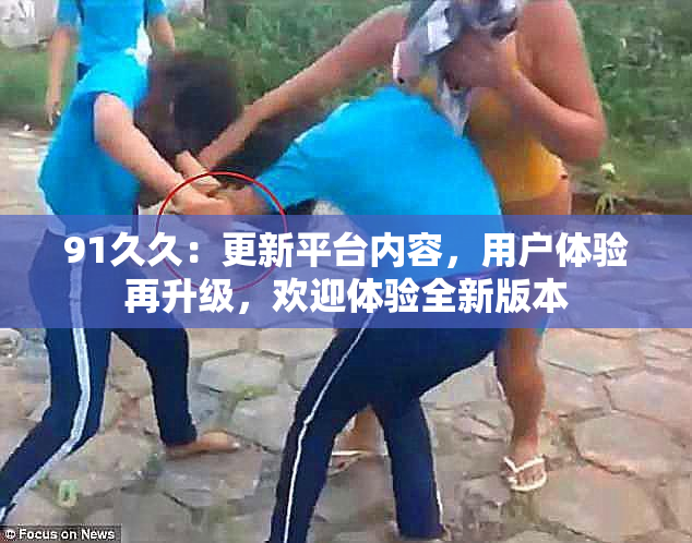 91久久：更新平台内容，用户体验再升级，欢迎体验全新版本