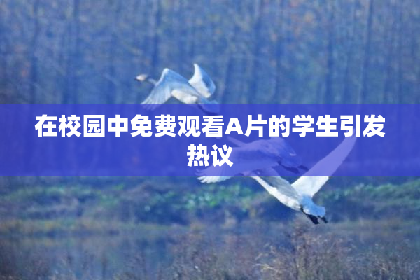 在校园中免费观看A片的学生引发热议