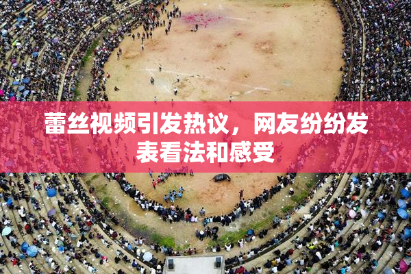 蕾丝视频引发热议，网友纷纷发表看法和感受