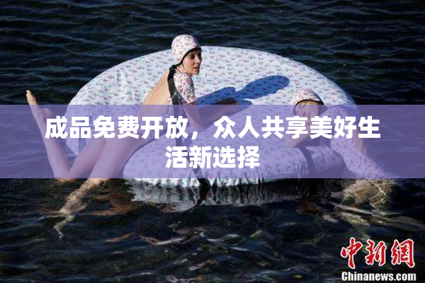 成品免费开放，众人共享美好生活新选择