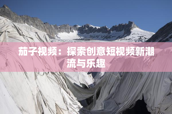 茄子视频：探索创意短视频新潮流与乐趣