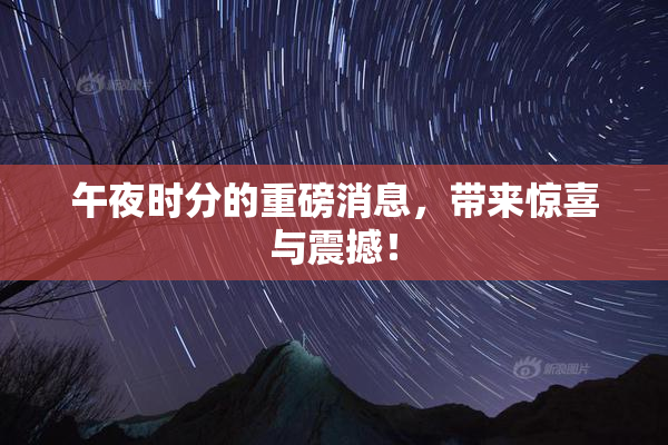 午夜时分的重磅消息，带来惊喜与震撼！