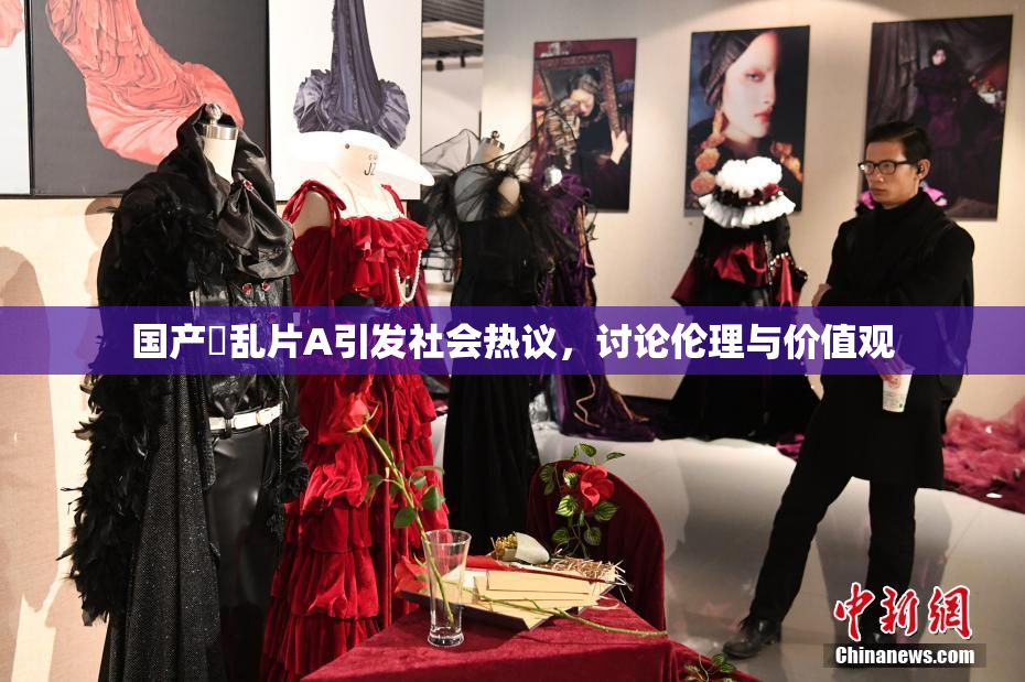 国产婬乱片A引发社会热议，讨论伦理与价值观