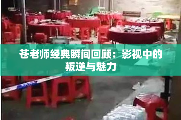苍老师经典瞬间回顾：影视中的叛逆与魅力