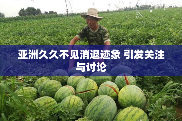 亚洲久久不见消退迹象 引发关注与讨论