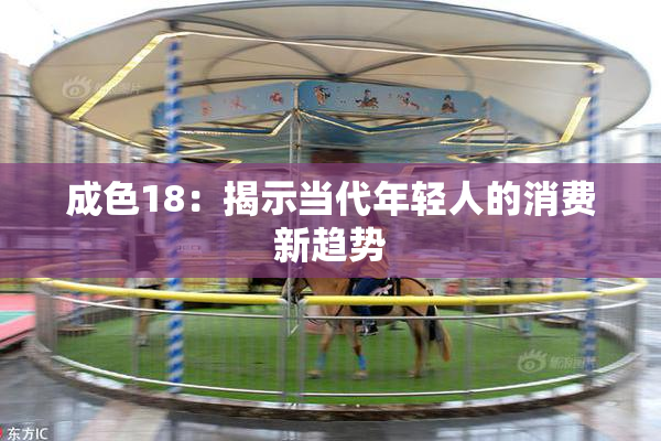 成色18：揭示当代年轻人的消费新趋势