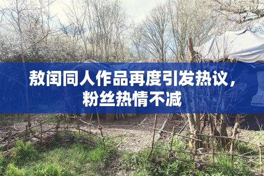 敖闰同人作品再度引发热议，粉丝热情不减