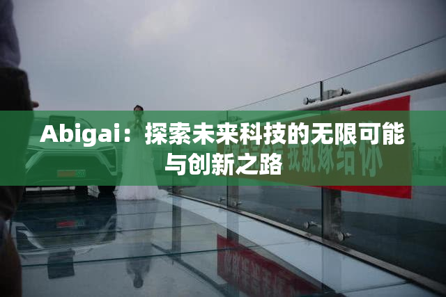 Abigai：探索未来科技的无限可能与创新之路