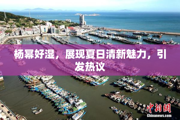 杨幂好湿，展现夏日清新魅力，引发热议