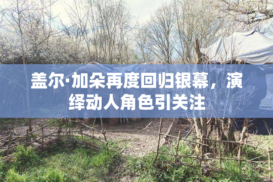 盖尔·加朵再度回归银幕，演绎动人角色引关注