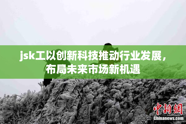 jsk工以创新科技推动行业发展，布局未来市场新机遇