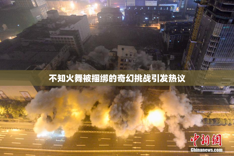 不知火舞被捆绑的奇幻挑战引发热议
