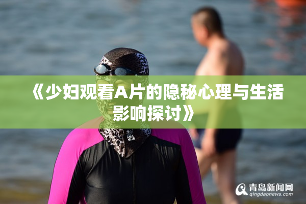 《少妇观看A片的隐秘心理与生活影响探讨》