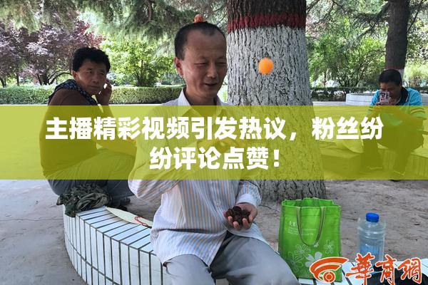主播精彩视频引发热议，粉丝纷纷评论点赞！