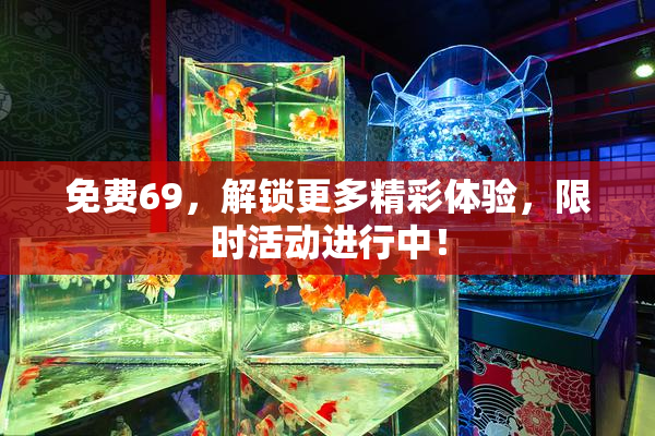免费69，解锁更多精彩体验，限时活动进行中！