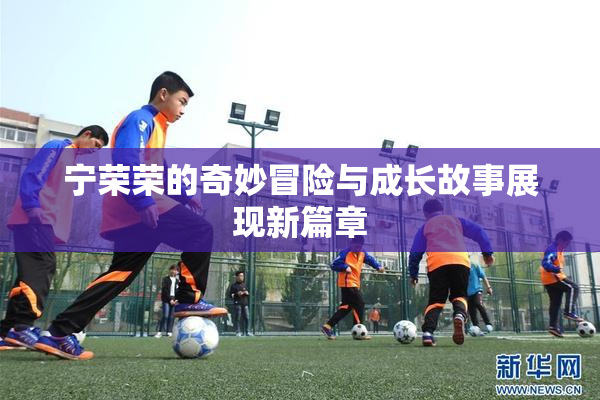宁荣荣的奇妙冒险与成长故事展现新篇章