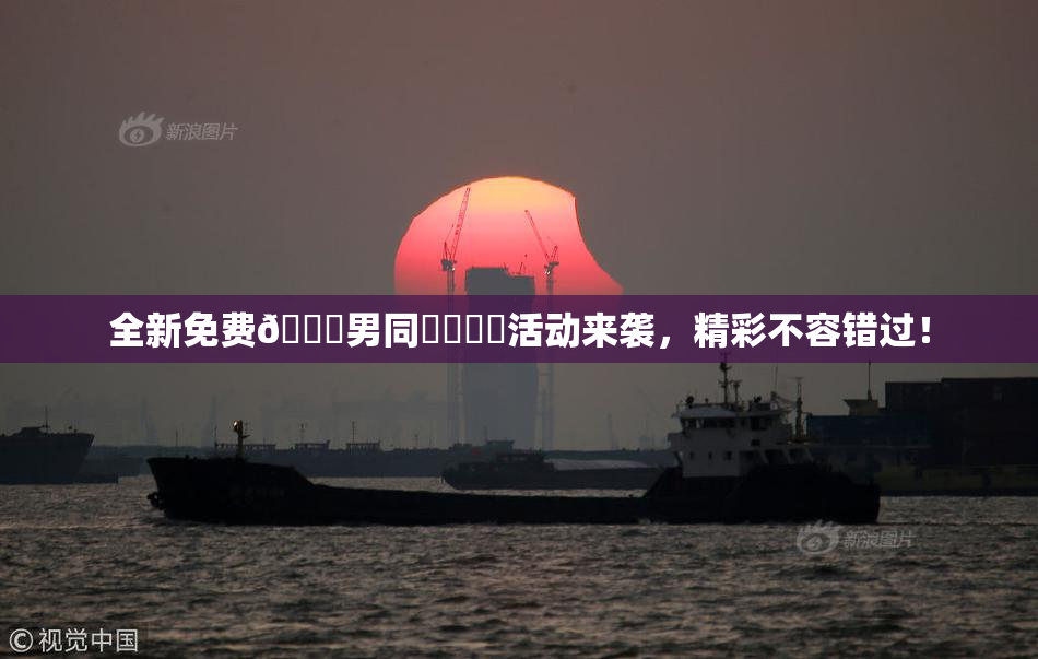 全新免费🔞男同❌‌❌‌活动来袭，精彩不容错过！