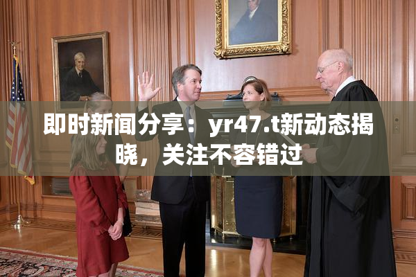 即时新闻分享：yr47.t新动态揭晓，关注不容错过