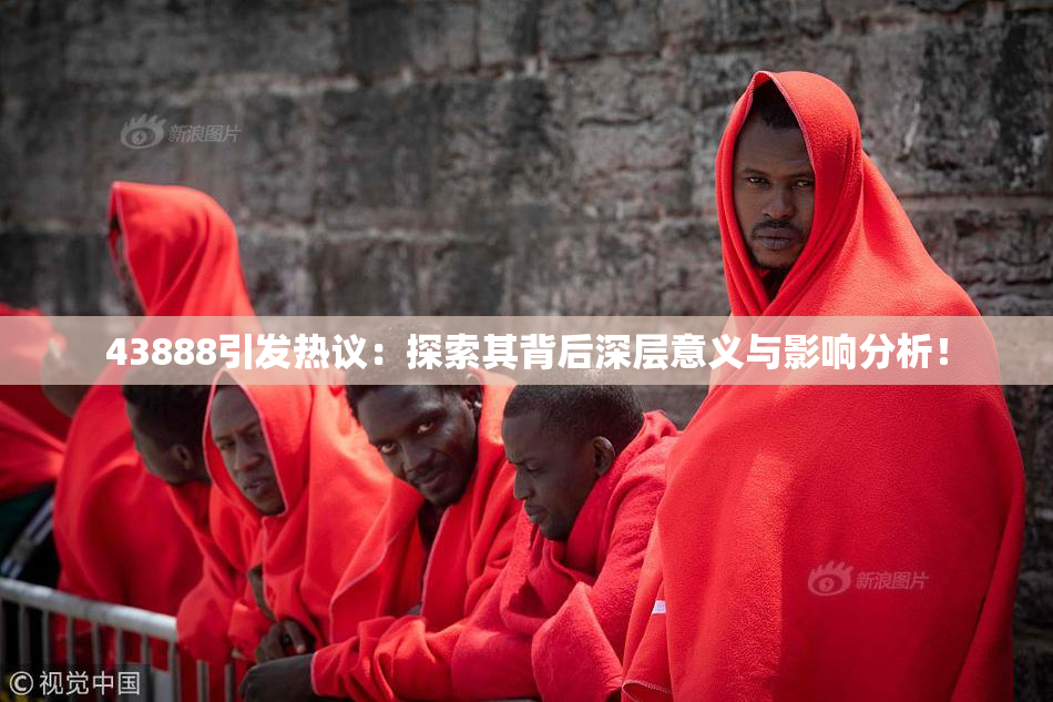 43888引发热议：探索其背后深层意义与影响分析！
