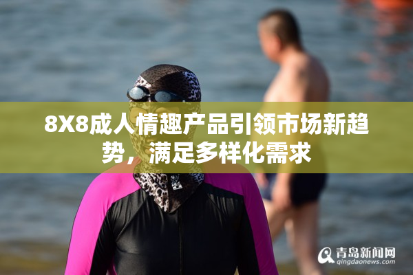 8X8成人情趣产品引领市场新趋势，满足多样化需求