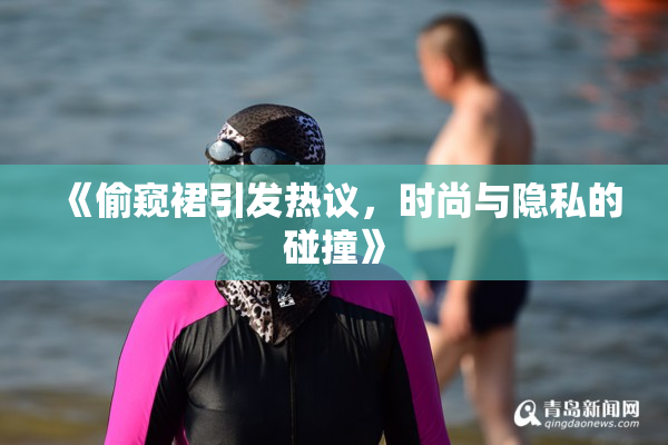 《偷窥裙引发热议，时尚与隐私的碰撞》