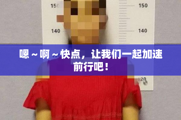 嗯～啊～快点，让我们一起加速前行吧！