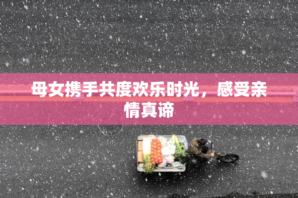 母女携手共度欢乐时光，感受亲情真谛