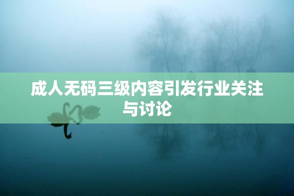 成人无码三级内容引发行业关注与讨论