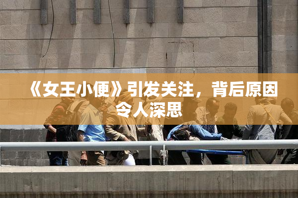 《女王小便》引发关注，背后原因令人深思
