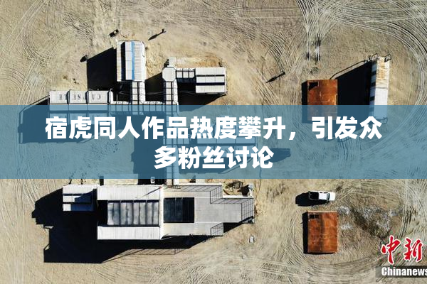 宿虎同人作品热度攀升，引发众多粉丝讨论