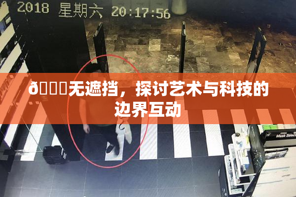 🔞无遮挡，探讨艺术与科技的边界互动