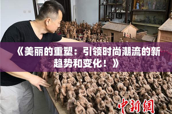 《美丽的重塑：引领时尚潮流的新趋势和变化！》
