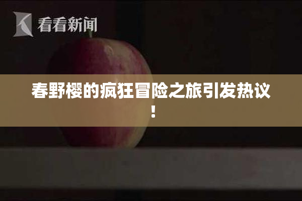 春野樱的疯狂冒险之旅引发热议！